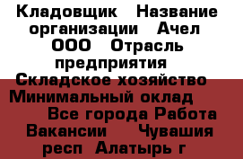 Кладовщик › Название организации ­ Ачел, ООО › Отрасль предприятия ­ Складское хозяйство › Минимальный оклад ­ 20 000 - Все города Работа » Вакансии   . Чувашия респ.,Алатырь г.